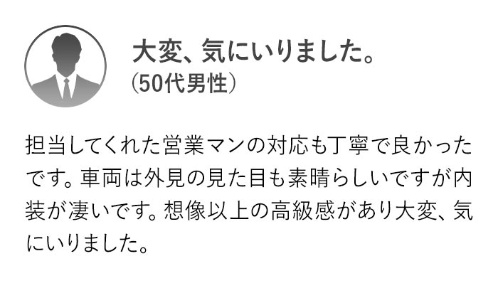 担当してくれた営業マンの対応も丁寧で良かったです。車両は外見の見た目も素晴らしいですが内装が凄いです。想像以上の高級感があり大変、気にいりました。